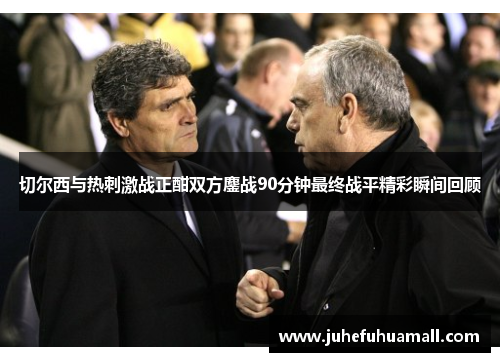 切尔西与热刺激战正酣双方鏖战90分钟最终战平精彩瞬间回顾