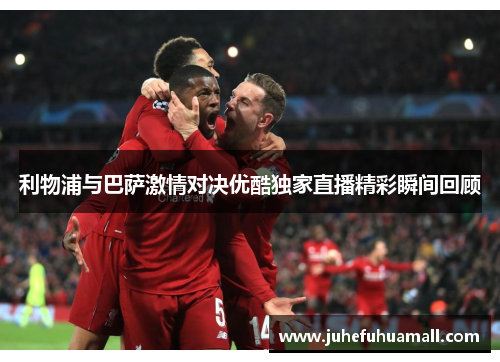 利物浦与巴萨激情对决优酷独家直播精彩瞬间回顾