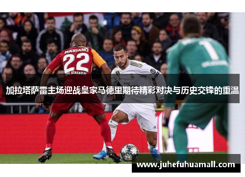加拉塔萨雷主场迎战皇家马德里期待精彩对决与历史交锋的重温