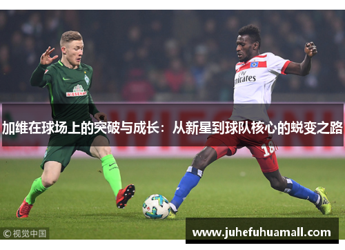 加维在球场上的突破与成长：从新星到球队核心的蜕变之路