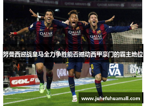 努曼西迎战皇马全力争胜能否撼动西甲豪门的霸主地位