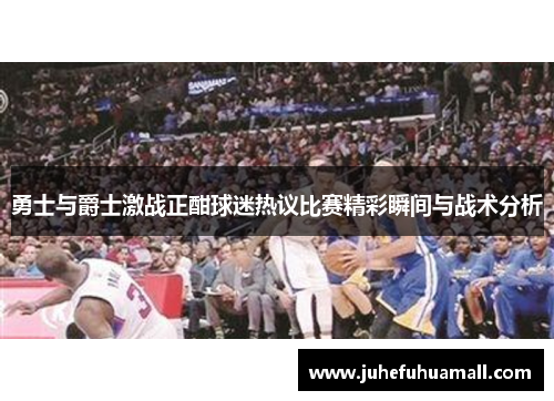 勇士与爵士激战正酣球迷热议比赛精彩瞬间与战术分析