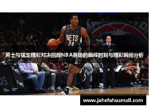 勇士与猛龙精彩对决回顾NBA赛场的巅峰时刻与精彩瞬间分析
