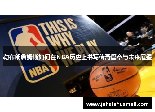 勒布朗詹姆斯如何在NBA历史上书写传奇篇章与未来展望