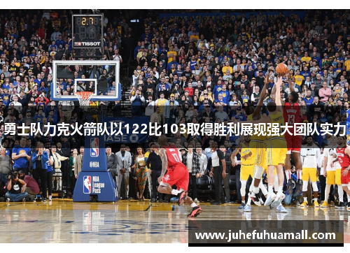 勇士队力克火箭队以122比103取得胜利展现强大团队实力