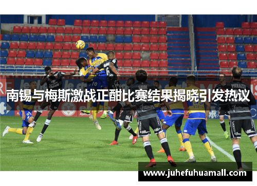 南锡与梅斯激战正酣比赛结果揭晓引发热议