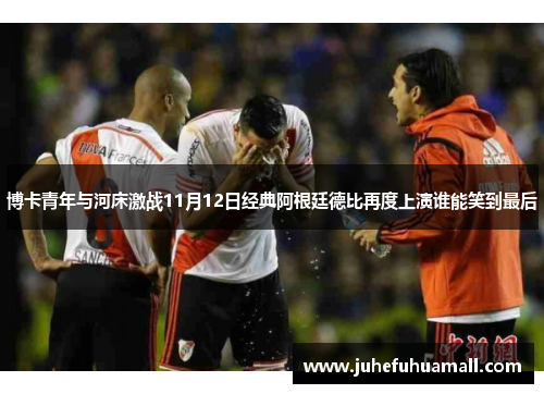 博卡青年与河床激战11月12日经典阿根廷德比再度上演谁能笑到最后