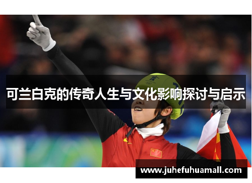 可兰白克的传奇人生与文化影响探讨与启示
