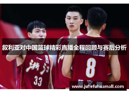 叙利亚对中国篮球精彩直播全程回顾与赛后分析