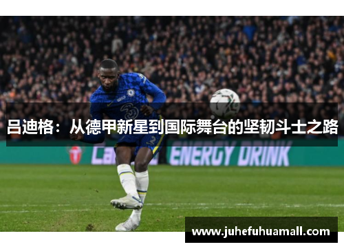 吕迪格：从德甲新星到国际舞台的坚韧斗士之路
