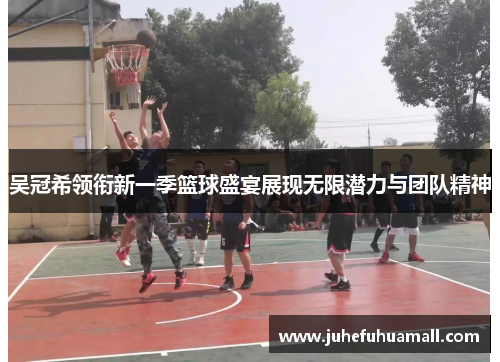 吴冠希领衔新一季篮球盛宴展现无限潜力与团队精神