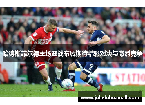 哈德斯菲尔德主场迎战布城期待精彩对决与激烈竞争