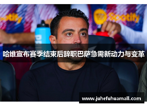 哈维宣布赛季结束后辞职巴萨急需新动力与变革