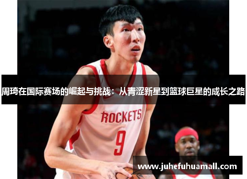周琦在国际赛场的崛起与挑战：从青涩新星到篮球巨星的成长之路