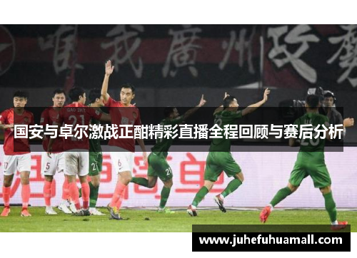 国安与卓尔激战正酣精彩直播全程回顾与赛后分析