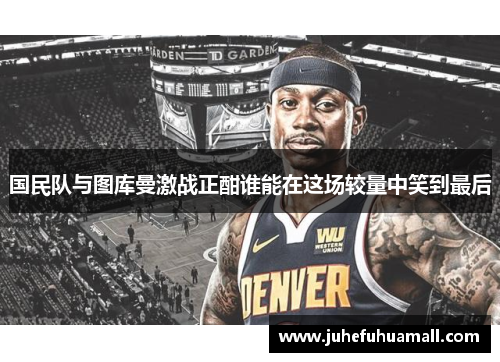 国民队与图库曼激战正酣谁能在这场较量中笑到最后