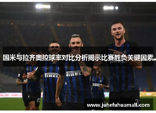 国米与拉齐奥控球率对比分析揭示比赛胜负关键因素