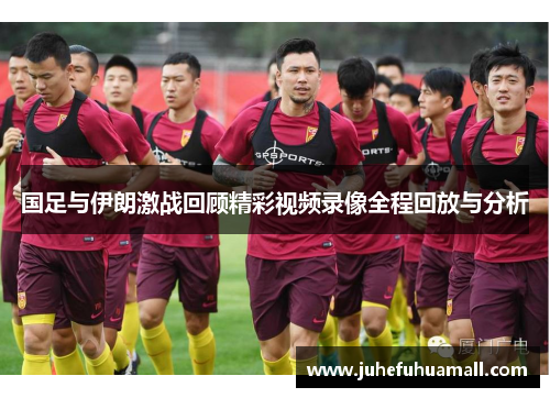 国足与伊朗激战回顾精彩视频录像全程回放与分析