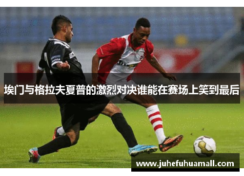 埃门与格拉夫夏普的激烈对决谁能在赛场上笑到最后