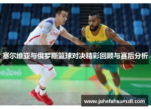 塞尔维亚与俄罗斯篮球对决精彩回顾与赛后分析