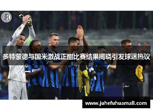 多特蒙德与国米激战正酣比赛结果揭晓引发球迷热议