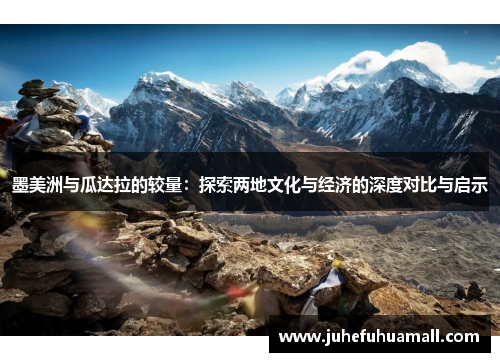 墨美洲与瓜达拉的较量：探索两地文化与经济的深度对比与启示