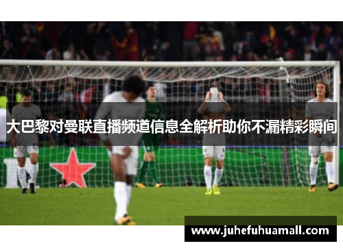 大巴黎对曼联直播频道信息全解析助你不漏精彩瞬间