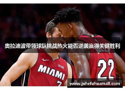 奥拉迪波带领球队挑战热火能否逆袭赢得关键胜利