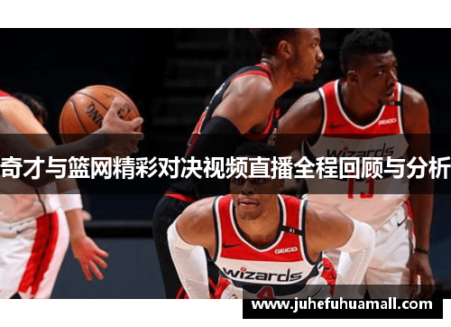 奇才与篮网精彩对决视频直播全程回顾与分析