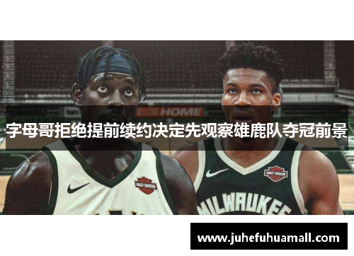 字母哥拒绝提前续约决定先观察雄鹿队夺冠前景