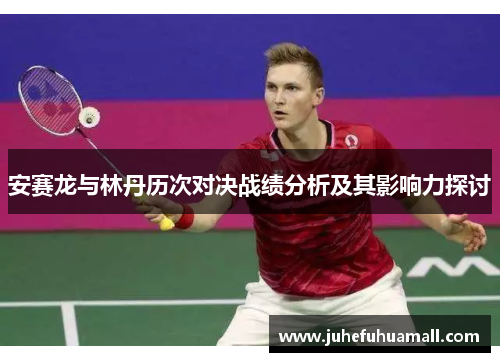 安赛龙与林丹历次对决战绩分析及其影响力探讨