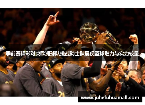 季前赛精彩对决欧洲球队挑战骑士队展现篮球魅力与实力较量