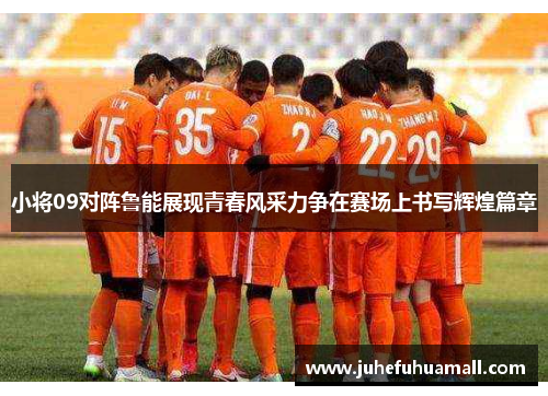 小将09对阵鲁能展现青春风采力争在赛场上书写辉煌篇章
