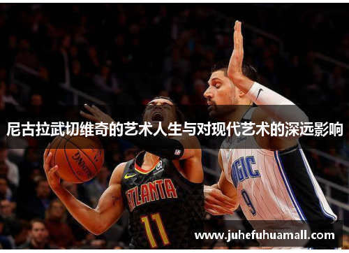 尼古拉武切维奇的艺术人生与对现代艺术的深远影响