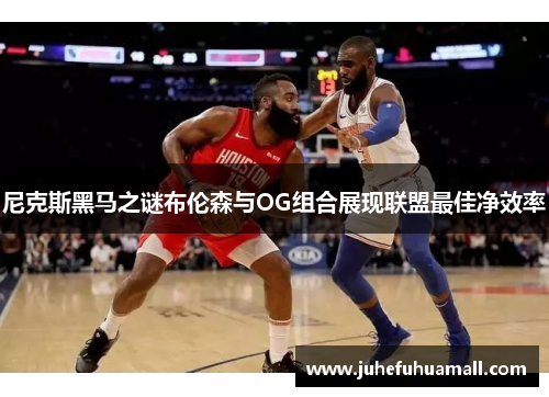 尼克斯黑马之谜布伦森与OG组合展现联盟最佳净效率