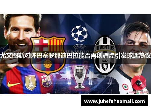 尤文图斯对阵巴塞罗那迪巴拉能否再创辉煌引发球迷热议