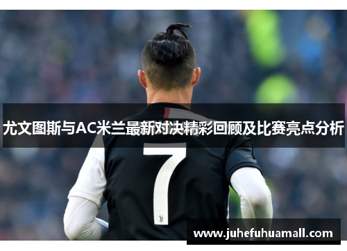 尤文图斯与AC米兰最新对决精彩回顾及比赛亮点分析