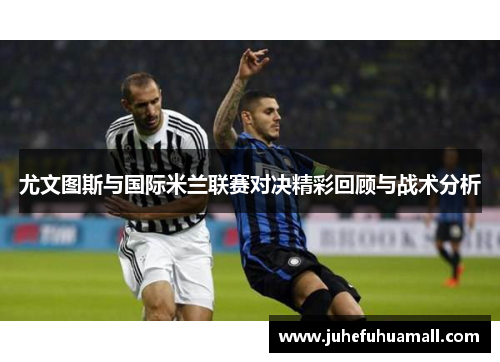 尤文图斯与国际米兰联赛对决精彩回顾与战术分析