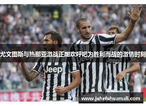 尤文图斯与热那亚激战正酣欢呼吧为胜利而战的激情时刻