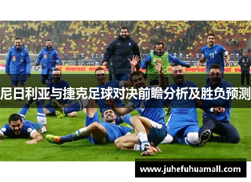 尼日利亚与捷克足球对决前瞻分析及胜负预测