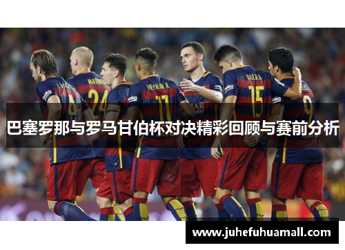 巴塞罗那与罗马甘伯杯对决精彩回顾与赛前分析