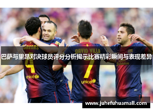 巴萨与里昂对决球员评分分析揭示比赛精彩瞬间与表现差异
