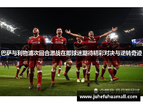 巴萨与利物浦次回合激战在即球迷期待精彩对决与逆转奇迹