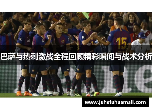 巴萨与热刺激战全程回顾精彩瞬间与战术分析