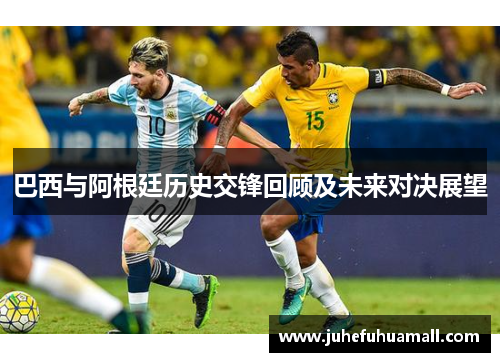 巴西与阿根廷历史交锋回顾及未来对决展望