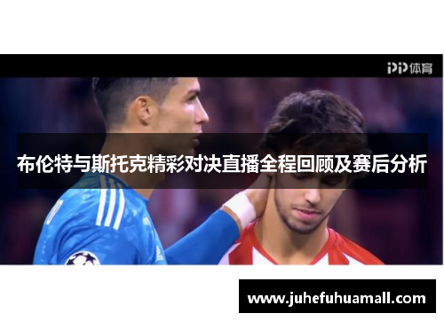 布伦特与斯托克精彩对决直播全程回顾及赛后分析