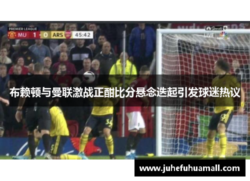 布赖顿与曼联激战正酣比分悬念迭起引发球迷热议