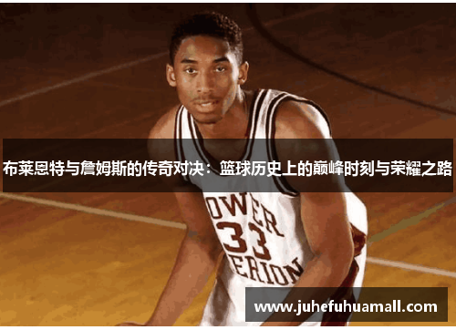 布莱恩特与詹姆斯的传奇对决：篮球历史上的巅峰时刻与荣耀之路