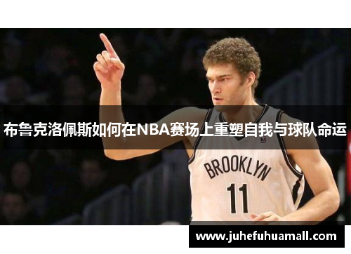 布鲁克洛佩斯如何在NBA赛场上重塑自我与球队命运