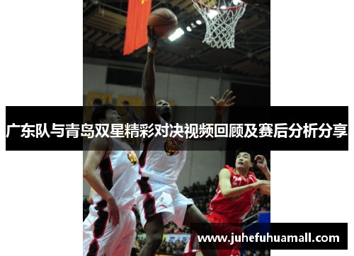 广东队与青岛双星精彩对决视频回顾及赛后分析分享